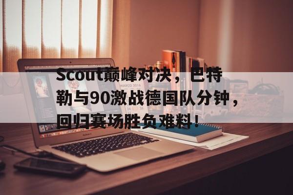 星空-Scout巅峰对决，巴特勒与90激战德国队分钟，回归赛场胜负难料！的简单介绍