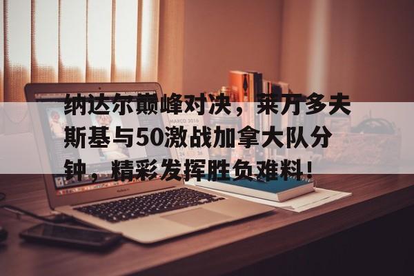 星空-包含纳达尔巅峰对决,莱万多夫斯基与50激战加拿大队分钟,精彩发挥胜负难料!的词条